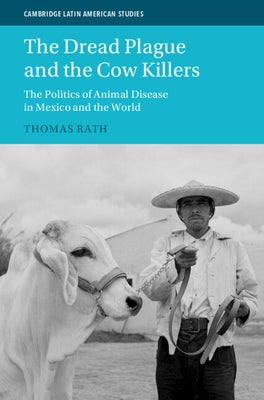 The Dread Plague and the Cow Killers: The Politics of Animal Disease in Mexico and the World by Rath, Thomas