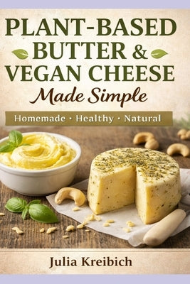 Plant-Based Butter & Vegan Cheese Made Simple: Homemade Recipes for Butter, Cheese Alternatives, Skincare & Natural Living by Kreibich, Julia