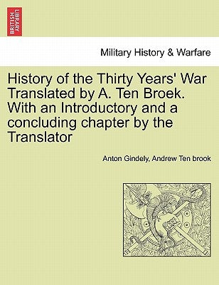 History of the Thirty Years' War Translated by A. Ten Broek. With an Introductory and a concluding chapter by the Translator by Gindely, Anton