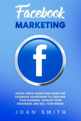 Facebook Marketing: Social media marketing guide for facebook advertising to creating your business, develop your strategies and sell your brand by Smith, Joan