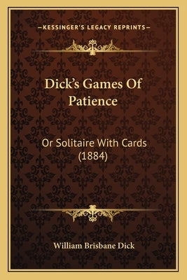 Dick's Games Of Patience: Or Solitaire With Cards (1884) by Dick, William Brisbane