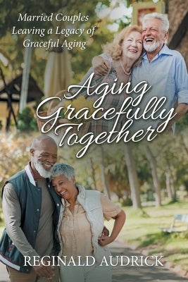 Aging Gracefully Together: Married Couples Leaving a Legacy of Graceful Aging by Audrick, Reginald