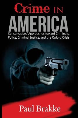 Crime in America: Conservatives' Approaches Toward Criminals, Police, Criminal Justice, and the Opioid Crisis by Brakke, Paul