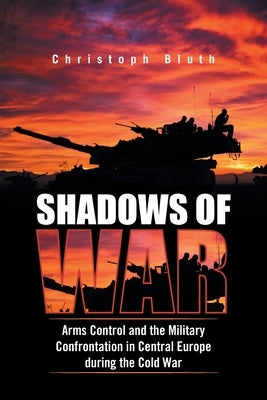 Shadows of War: Arms Control and the Military Confrontation in Central Europe During the Cold War by Bluth, Christoph