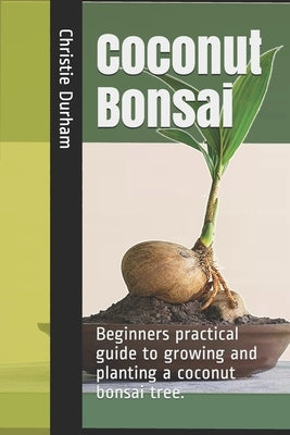 Coconut Bonsai: Beginners practical guide to growing and planting a coconut bonsai tree. by Durham, Christie