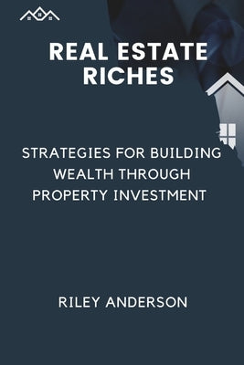 Real Estate Riches: Strategies for Building Wealth Through Property Investment by Anderson, Riley