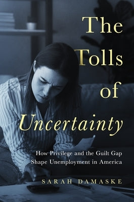 The Tolls of Uncertainty: How Privilege and the Guilt Gap Shape Unemployment in America by Damaske, Sarah