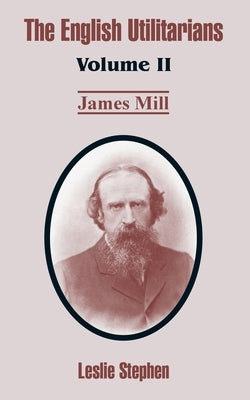 The English Utilitarians: Volume II (James Mill) by Stephen, Leslie