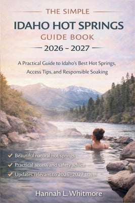 The Simple Idaho Hot Springs Guide Book 2026 - 2027: A Practical Guide to Idaho's Best Hot Springs, Access Tips, and Responsible Soaking by Hannah L Whitmore