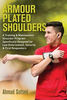 Armour Plated Shoulders: A Training & Maintanance Shoulder Program Specifically Designed for Law Enforcement, Security & First Responders by Soltani, Ahmad