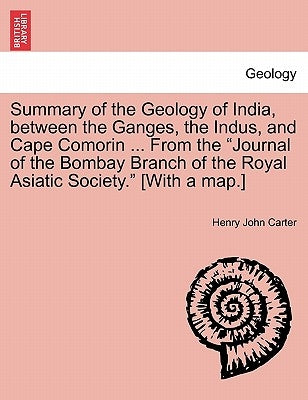 Summary of the Geology of India, Between the Ganges, the Indus, and Cape Comorin ... from the Journal of the Bombay Branch of the Royal Asiatic Societ by Carter, Henry John