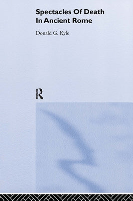 Spectacles of Death in Ancient Rome by Kyle, Donald G.