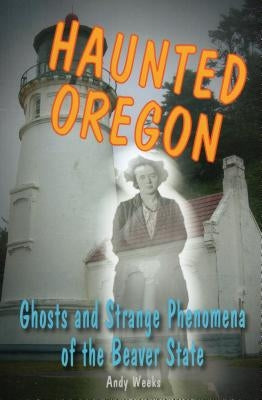 Haunted Oregon: Ghosts and Strange Phenomena of the Beaver State by Weeks, Andy