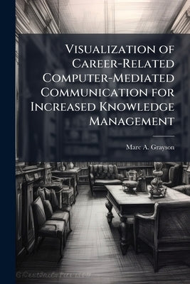 Visualization of Career-Related Computer-Mediated Communication for Increased Knowledge Management by Grayson, Marc A.
