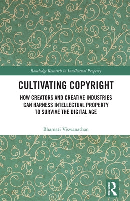 Cultivating Copyright: How Creators and Creative Industries Can Harness Intellectual Property to Survive the Digital Age by Viswanathan, Bhamati