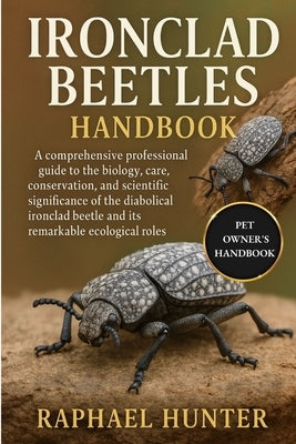 Ironclad Beetles Handbook: A comprehensive professional guide to the biology, care, conservation, and scientific significance of the diabolical ironcl by Hunter, Raphael