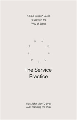 The Service Practice: A Four-Session Guide to Serve in the Way of Jesus by Comer, John Mark