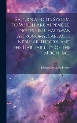 Saturn and Its System. to Which Are Appended Notes On Chaldæan Astronomy, Laplace's Nebular Theory, and the Habitability of the Moon [&c.] by Proctor, Richard Anthony