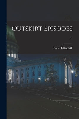 Outskirt Episodes .. by Tittsworth, W. G.