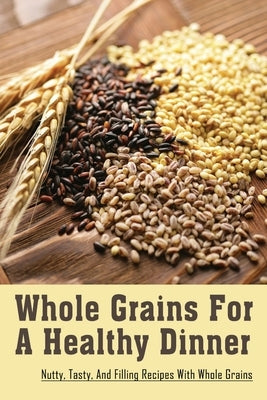 Whole Grains For A Healthy Dinner: Nutty, Tasty, And Filling Recipes With Whole Grains: Grains Recipes With Meat by Noreiga, Jamel