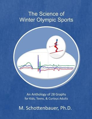 The Science of Winter Olympic Sports: An Anthology of 28 Graphs for Kids, Teens, & Curious Adults by Schottenbauer, M.