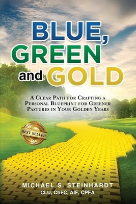 Blue, Green and Gold: A Clear Path for Crafting a Personal Blueprint for Greener Pastures in Your Golden Years by Steinhardt, Michael S.