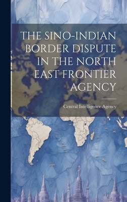 The Sino-Indian Border Dispute in the North East Frontier Agency by Central Intelligence Agency