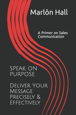 Speak on Purpose: Deliver Your Message Precisely & Effectively: A Primer on Sales Communication by Hall Cfs, Marlon