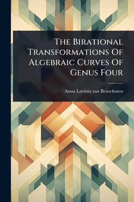 The Birational Transformations Of Algebraic Curves Of Genus Four by Anna Lavinia Van Benschoten