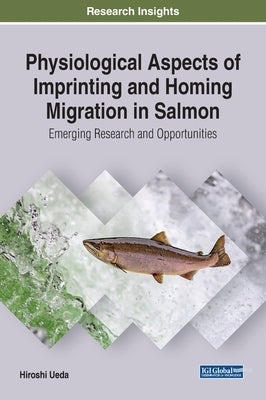 Physiological Aspects of Imprinting and Homing Migration in Salmon: Emerging Research and Opportunities by Ueda, Hiroshi
