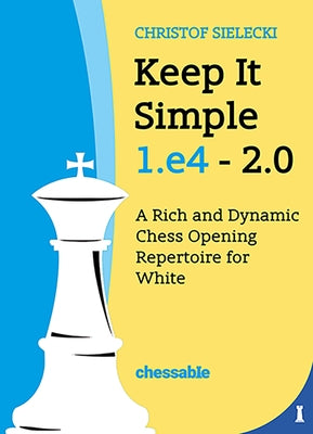 Keep It Simple 1.E4 2.0: A Rich and Dynamic Chess Opening Repertoire for White by Christof Sielecki, Christof Sielecki