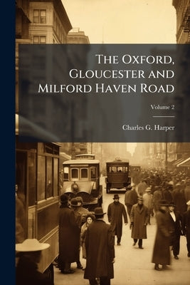 The Oxford, Gloucester and Milford Haven Road: The Ready way to South Wales; Volume 2 by Harper, Charles G. 1863-1943