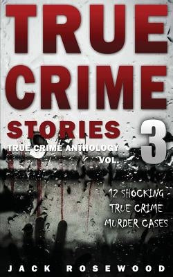 True Crime Stories Volume 3: 12 Shocking True Crime Murder Cases by Rosewood, Jack