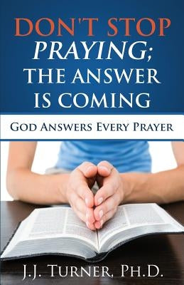 Don't Stop Praying; The Answer Is Coming: God Is Still Answering Prayer by Turner, J. J.