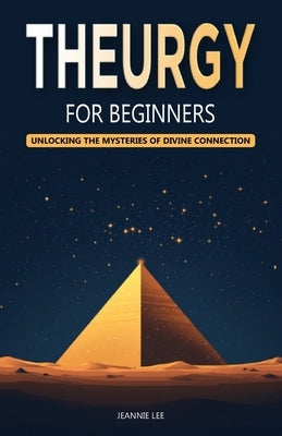 Theurgy for Beginners: Unlocking the Mysteries of Divine Connection by Lee, Jeannie