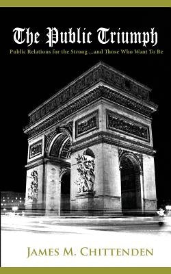 The Public Triumph: Public Relations for the Strong, and Those Who Want to Be by Chittenden, James M.