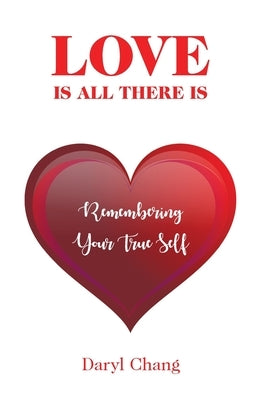 Love Is All There Is: Remembering Your True Self by Chang, Daryl