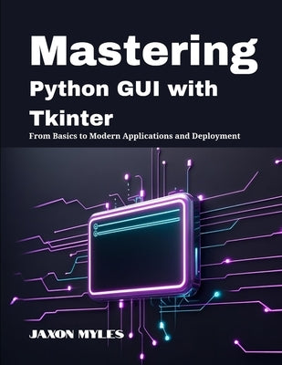 Mastering Python GUI with Tkinter: From Basics to Modern Applications and Deployment by Myles, Jaxon
