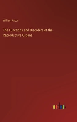 The Functions and Disorders of the Reproductive Organs by Acton, William