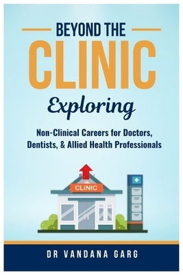 Beyond the Clinic: Exploring Non-Clinical Careers for Doctors, Dentists and Allied Health Professionals: Exploring Non-Clinical Careers for Doctors, D by Garg, Vandana