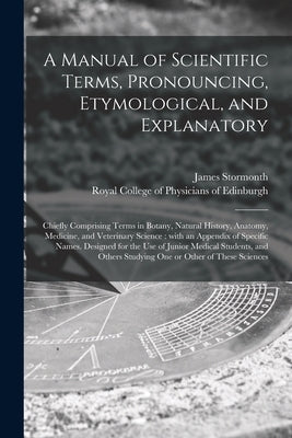 A Manual of Scientific Terms, Pronouncing, Etymological, and Explanatory: Chiefly Comprising Terms in Botany, Natural History, Anatomy, Medicine, and by Stormonth, James 1824-1882