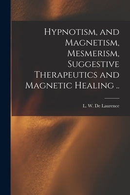 Hypnotism, and Magnetism, Mesmerism, Suggestive Therapeutics and Magnetic Healing .. by De Laurence, L. W. (Lauron William) B.