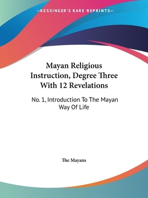 Mayan Religious Instruction, Degree Three With 12 Revelations: No. 1, Introduction To The Mayan Way Of Life by The Mayans