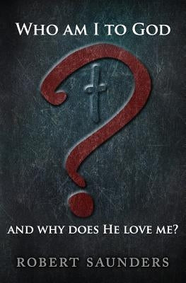 Who Am I to God and Why Does He Love Me? by Saunders, Robert
