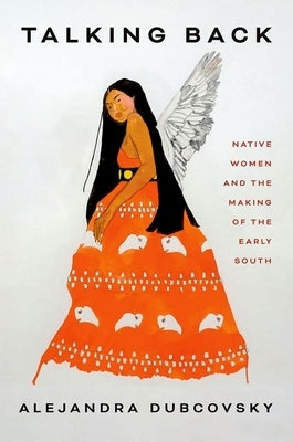Talking Back: Native Women and the Making of the Early South by Dubcovsky, Alejandra