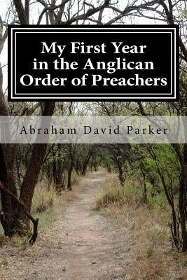 My First Year in the Anglican Order of Preachers: A Postulant's Tale by Parker, Abraham David