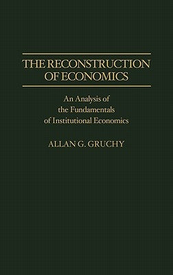 The Reconstruction of Economics: An Analysis of the Fundamentals of Institutional Economics by Gruchy, Allan G.