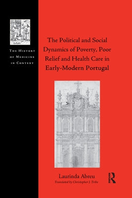 The Political and Social Dynamics of Poverty, Poor Relief and Health Care in Early-Modern Portugal by Abreu, Laurinda