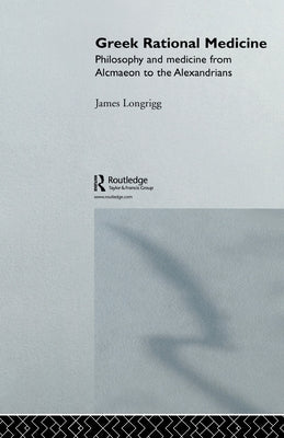 Greek Rational Medicine: Philosophy and Medicine from Alcmaeon to the Alexandrians by Longrigg, James