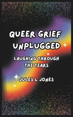 Queer Grief Unplugged: Laughing Through the Tears by Jones, Jules L.